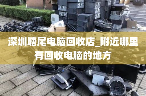 深圳塘尾电脑回收店_附近哪里有回收电脑的地方