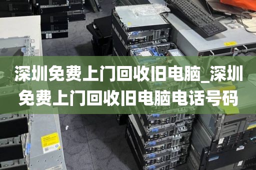 深圳免费上门回收旧电脑_深圳免费上门回收旧电脑电话号码