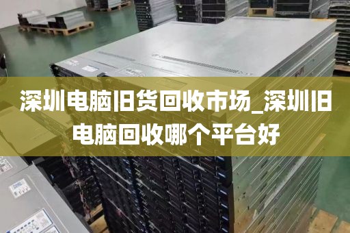 深圳电脑旧货回收市场_深圳旧电脑回收哪个平台好