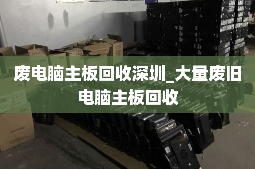 废电脑主板回收深圳_大量废旧电脑主板回收